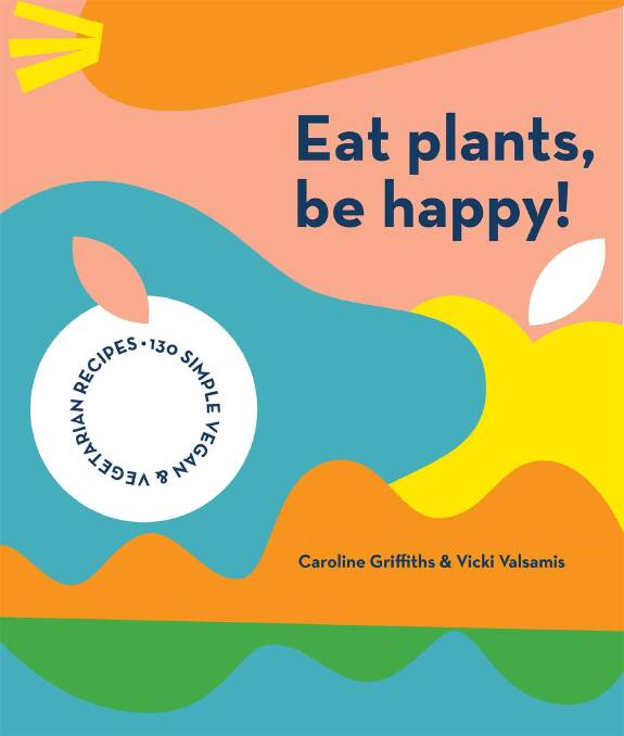 Eat Plants, Be Happy! by Caroline Griffiths and Vicki Valsamis, Smith Street Books, $39.99. 